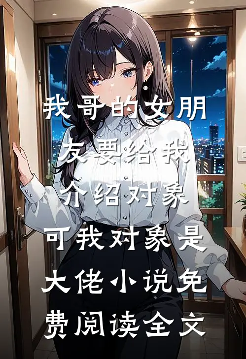 我哥的女朋友要给我介绍对象，可我对象是大佬小说免费阅读全文