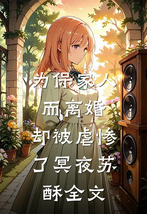 为保家人而离婚，却被虐惨了冥夜苏酥全文