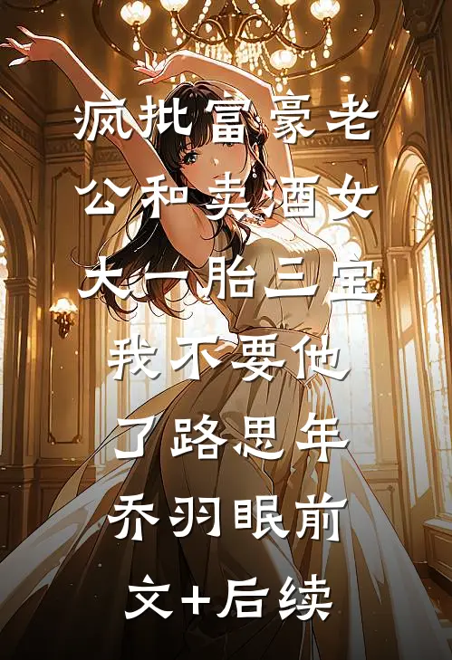 疯批富豪老公和卖酒女大一胎三宝，我不要他了路思年乔羽眠前文+后续