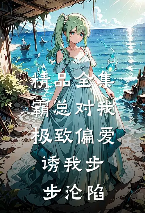 精品全集霸总对我极致偏爱，诱我步步沦陷