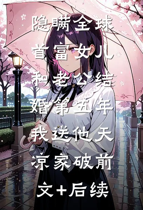 隐瞒全球首富女儿和老公结婚第五年，我送他天凉家破前文+后续