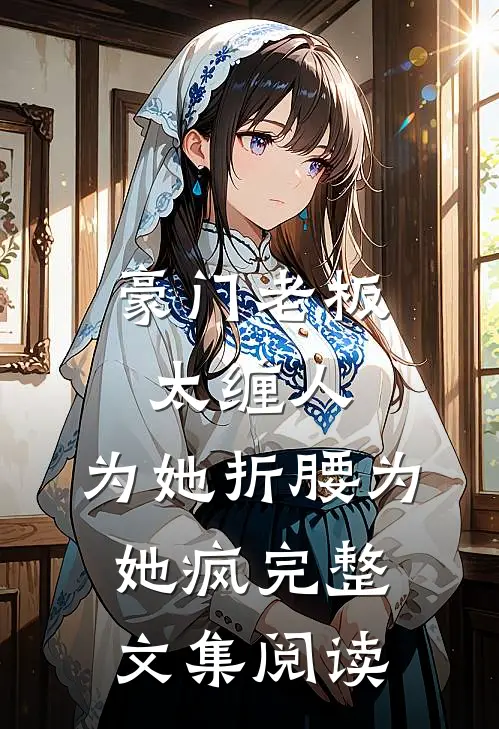 豪门老板太缠人，为她折腰为她疯完整文集阅读