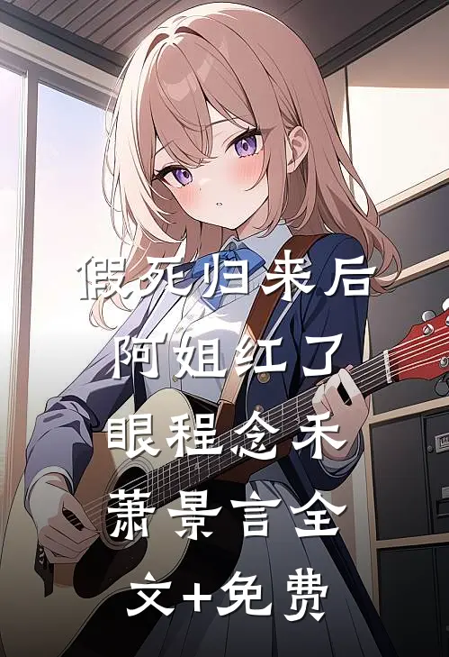 假死归来后，阿姐红了眼程念禾萧景言全文+免费