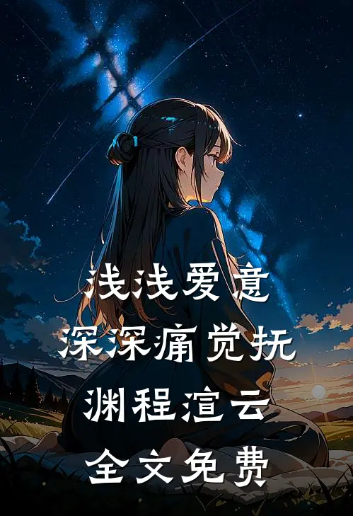 浅浅爱意，深深痛觉抚渊程渲云全文免费