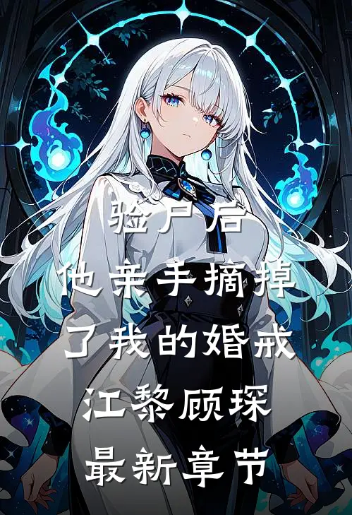 验尸后，他亲手摘掉了我的婚戒江黎顾琛最新章节