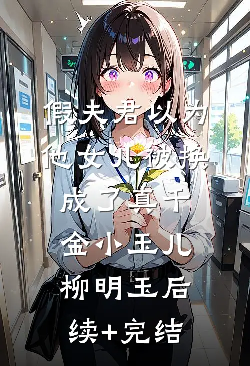 假夫君以为他女儿被换成了真千金小玉儿柳明玉后续+完结