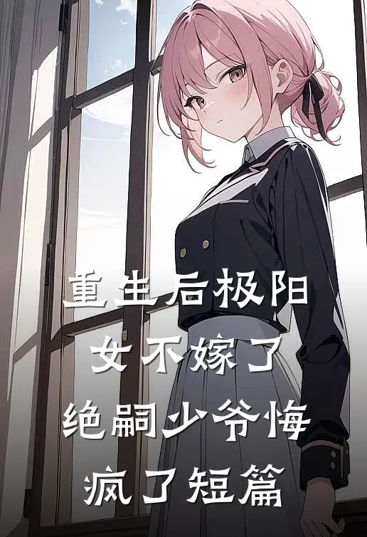重生后极阳女不嫁了，绝嗣少爷悔疯了短篇