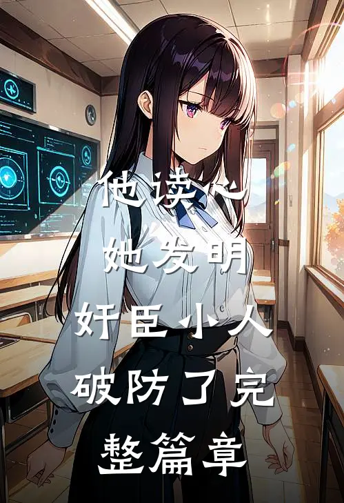 他读心，她发明，奸臣小人破防了完整篇章