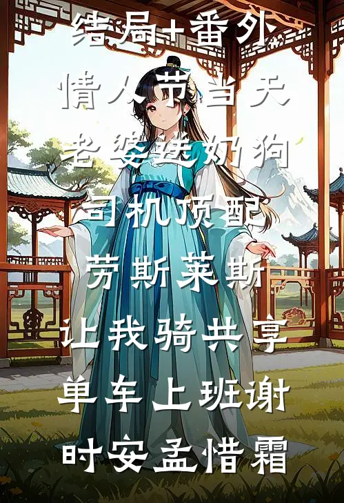 结局+番外情人节当天老婆送奶狗司机顶配劳斯莱斯，让我骑共享单车上班谢时安孟惜霜