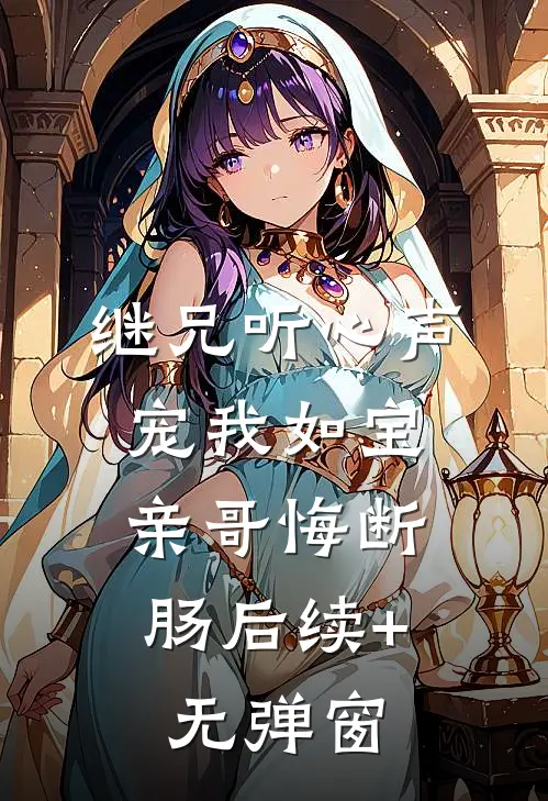 继兄听心声宠我如宝，亲哥悔断肠后续+无弹窗