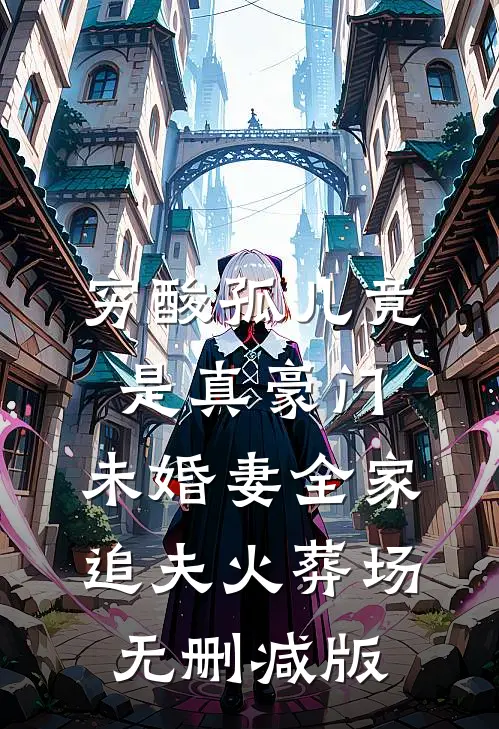 穷酸孤儿竟是真豪门，未婚妻全家追夫火葬场无删减版