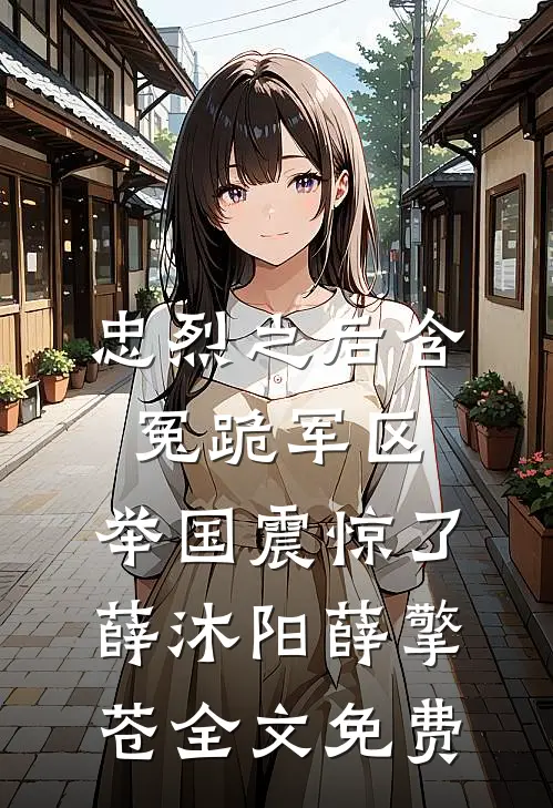 忠烈之后含冤跪军区，举国震惊了薛沐阳薛擎苍全文免费