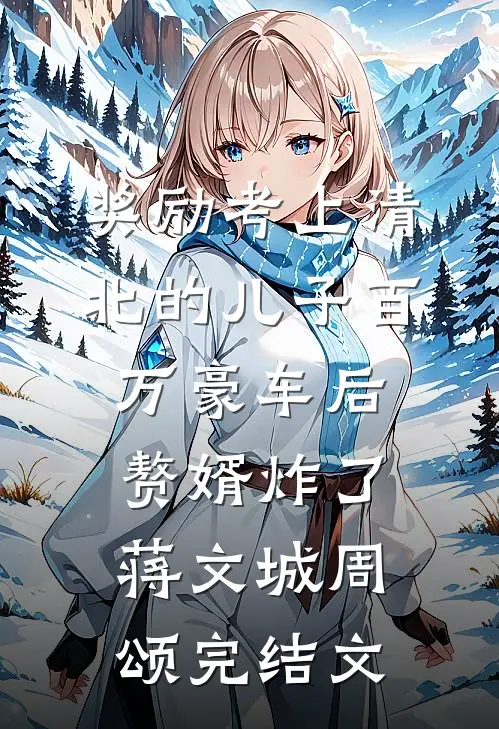 奖励考上清北的儿子百万豪车后，赘婿炸了蒋文城周颂完结文