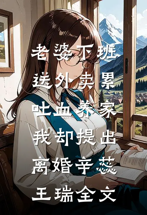 老婆下班送外卖累吐血养家，我却提出离婚辛蕊王瑞全文