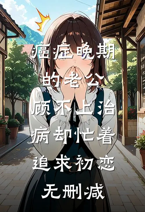 癌症晚期的老公，顾不上 治病却忙着追求初恋。无删减