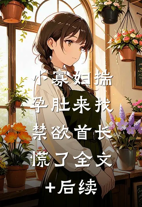 小寡妇揣孕肚来找，禁欲首长慌了全文+后续