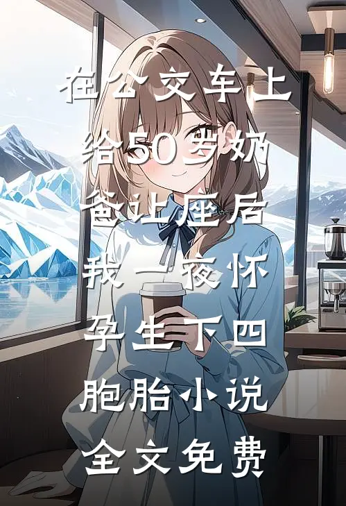 在公交车上给50岁奶爸让座后，我一夜怀孕生下四胞胎小说全文免费