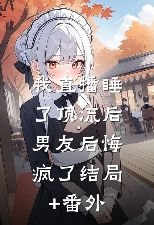 我直播睡了顶流后，男友后悔疯了结局+番外