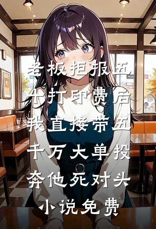 老板拒报五十打印费后，我直接带五千万大单投奔他死对头小说免费