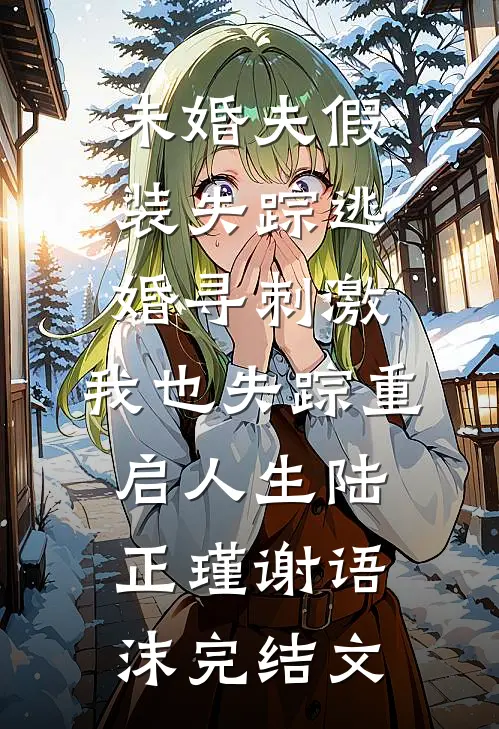 未婚夫假装失踪逃婚寻刺激，我也失踪重启人生陆正瑾谢语沫完结文