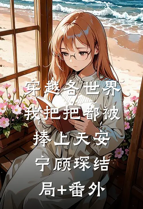 穿越各世界，我把把都被捧上天安宁顾琛结局+番外
