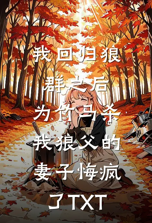 我回归狼群之后，为竹马杀我狼父的妻子悔疯了TXT
