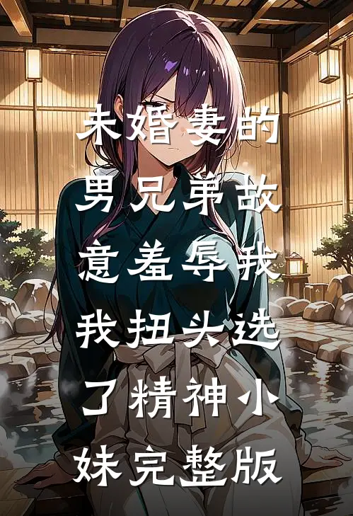 未婚妻的男兄弟故意羞辱我，我扭头选了精神小妹完整版