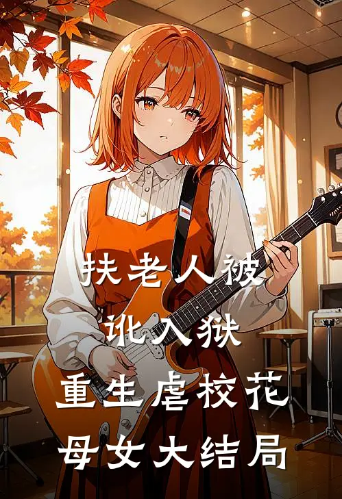 扶老人被讹入狱，重生虐校花母女大结局