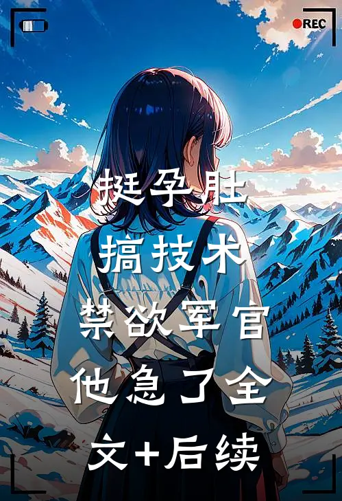 挺孕肚搞技术，禁欲军官他急了全文+后续
