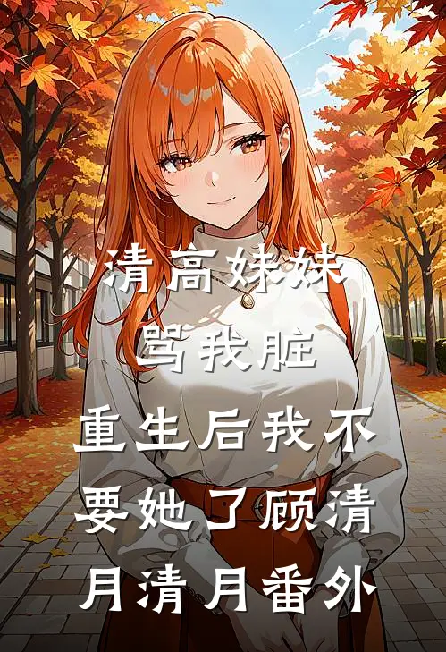清高妹妹骂我脏，重生后我不要她了顾清月清月番外