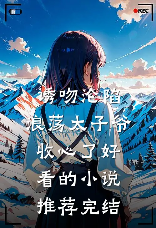 诱吻沦陷，浪荡太子爷收心了好看的小说推荐完结