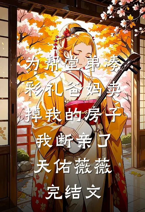 为帮堂弟凑彩礼爸妈卖掉我的房子，我断亲了天佑薇薇完结文