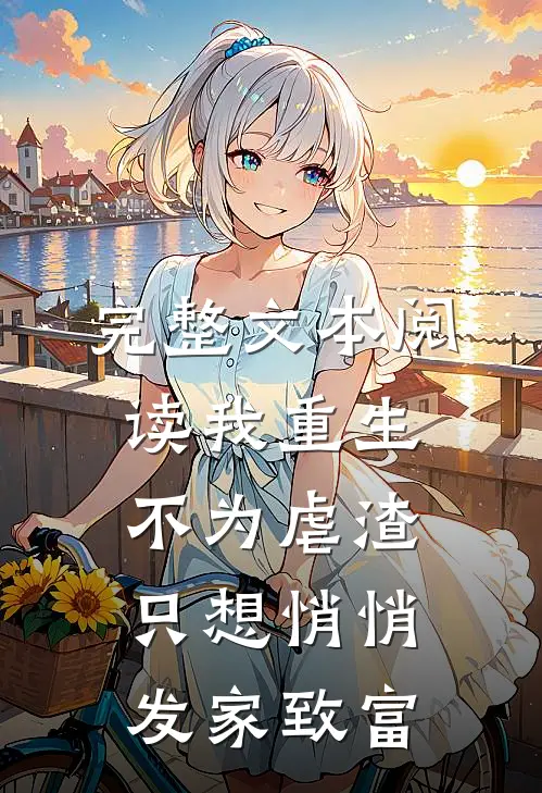 完整文本阅读我重生不为虐渣，只想悄悄发家致富