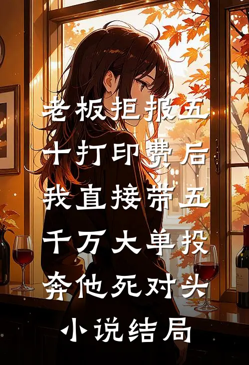 老板拒报五十打印费后，我直接带五千万大单投奔他死对头小说结局