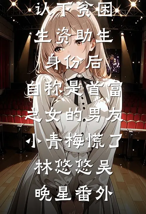 认下贫困生资助生身份后，自称是首富之女的男友小青梅慌了林悠悠吴晚星番外