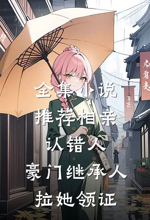 全集小说推荐相亲认错人，豪门继承人拉她领证