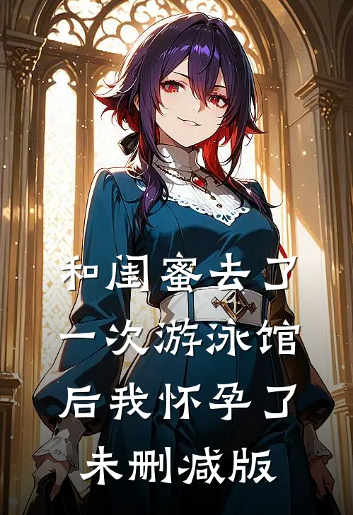 和闺蜜去了一次游泳馆后我怀孕了未删减版