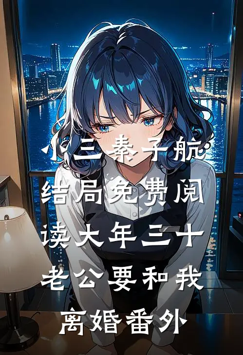 小三秦子航结局免费阅读大年三十，老公要和我离婚番外
