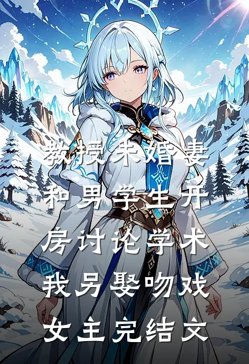 教授未婚妻和男学生开房讨论学术，我另娶吻戏女主完结文
