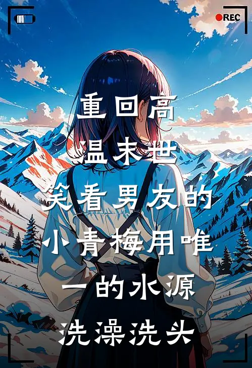 重回高温末世，笑看男友的小青梅用唯一的水源洗澡洗头