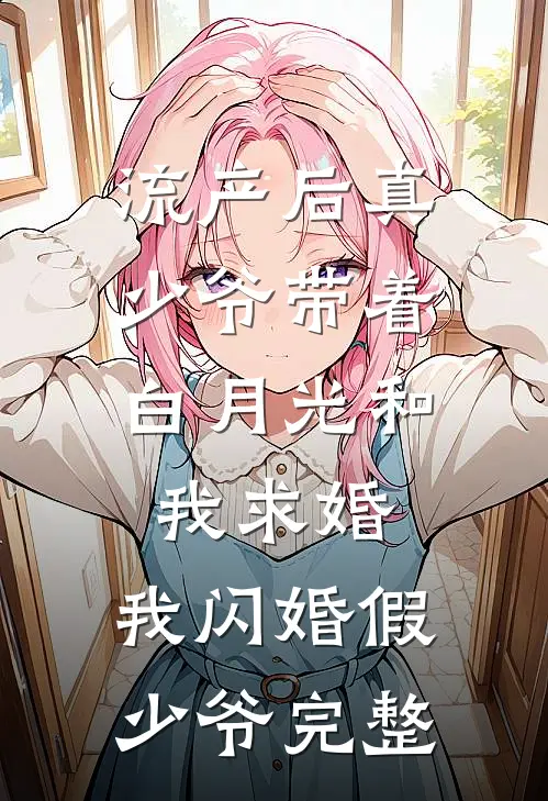 流产后真少爷带着白月光和我求婚，我闪婚假少爷完整
