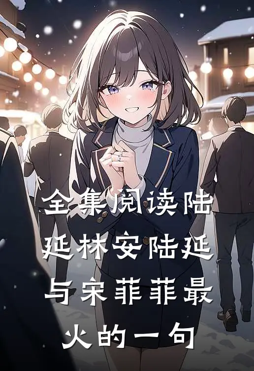 全集阅读陆延林安陆延与宋菲菲最火的一句