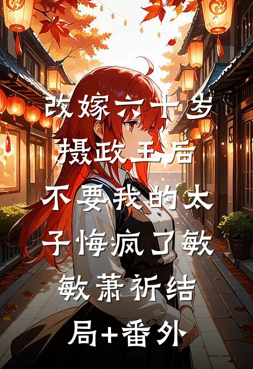 改嫁六十岁摄政王后，不要我的太子悔疯了敏敏萧祈结局+番外