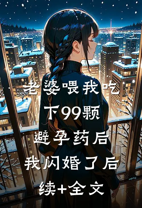 老婆喂我吃下99颗避孕药后，我闪婚了后续+全文