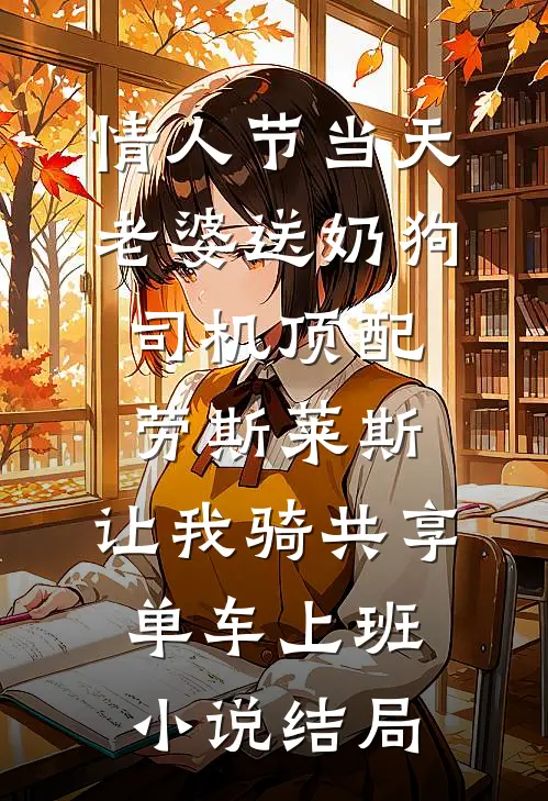 情人节当天老婆送奶狗司机顶配劳斯莱斯，让我骑共享单车上班小说结局