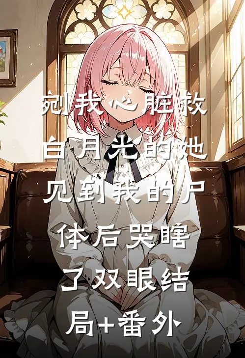 剜我心脏救白月光的她，见到我的尸体后哭瞎了双眼结局+番外