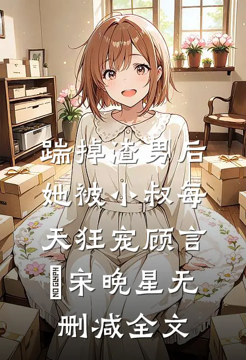 踹掉渣男后，她被小叔每天狂宠顾言璟宋晚星无删减全文