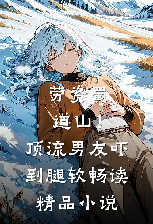 劳资蜀道山！顶流男友吓到腿软畅读精品小说