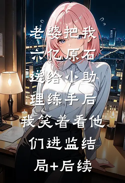 老婆把我六亿原石送给小助理练手后，我笑着看他们进监结局+后续