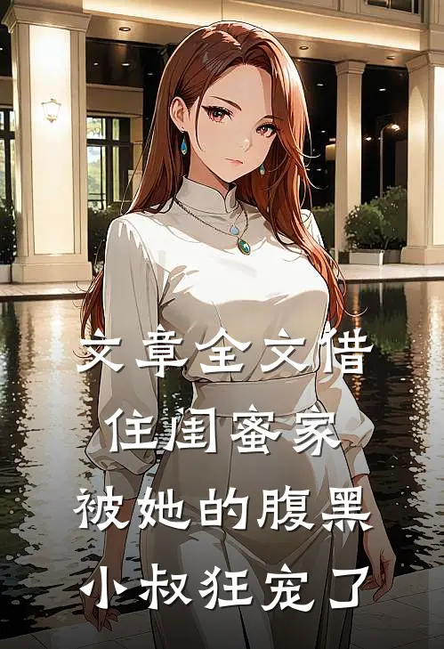 文章全文借住闺蜜家，被她的腹黑小叔狂宠了
